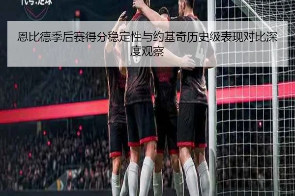 恩比德季后赛得分稳定性与约基奇历史级表现对比深度观察