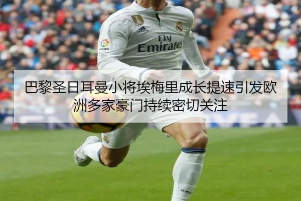 巴黎圣日耳曼小将埃梅里成长提速引发欧洲多家豪门持续密切关注