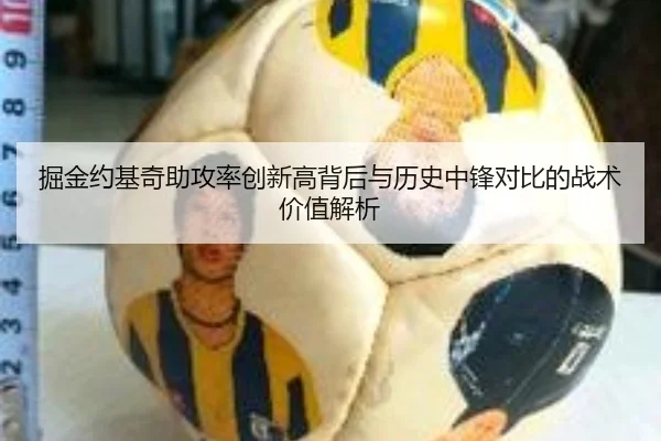 掘金约基奇助攻率创新高背后与历史中锋对比的战术价值解析