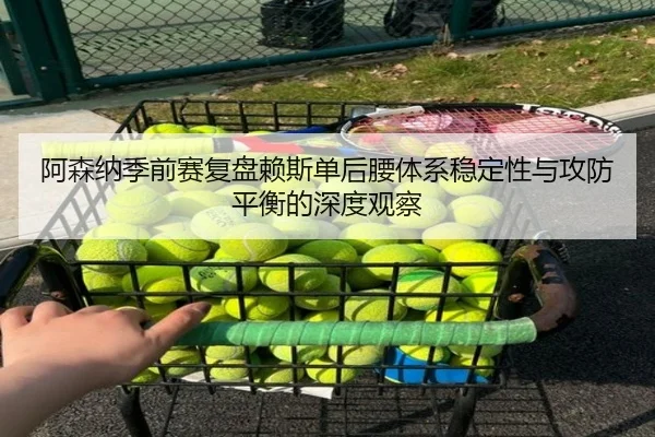 阿森纳季前赛复盘赖斯单后腰体系稳定性与攻防平衡的深度观察