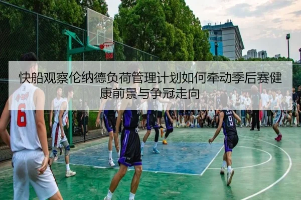 快船观察伦纳德负荷管理计划如何牵动季后赛健康前景与争冠走向