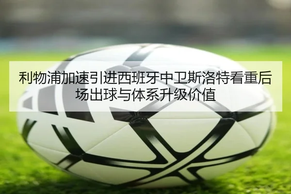 利物浦加速引进西班牙中卫斯洛特看重后场出球与体系升级价值